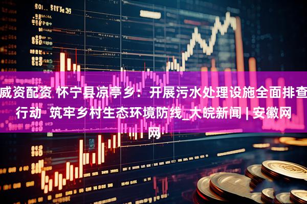 威资配资 怀宁县凉亭乡：开展污水处理设施全面排查行动  筑牢乡村生态环境防线_大皖新闻 | 安徽网