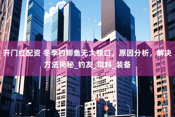 开门红配资 冬季钓鲫鱼无大顿口，原因分析，解决方法揭秘_钓友_饵料_装备