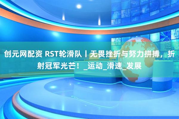 创元网配资 RST轮滑队丨无畏挫折与努力拼搏，折射冠军光芒！_运动_滑速_发展