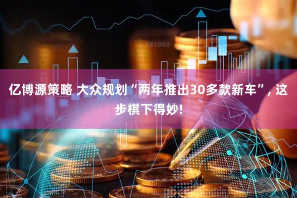 亿博源策略 大众规划“两年推出30多款新车”, 这步棋下得妙!