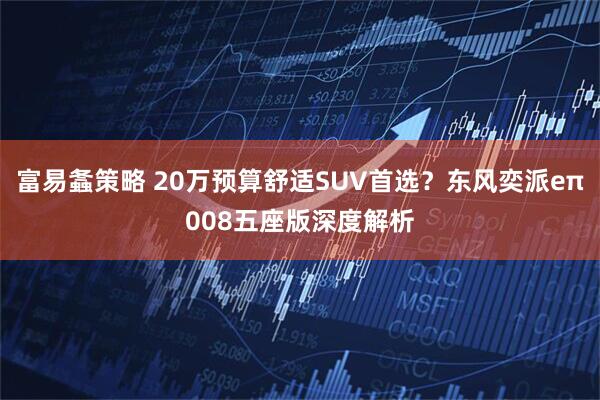 富易螽策略 20万预算舒适SUV首选？东风奕派eπ008五座版深度解析