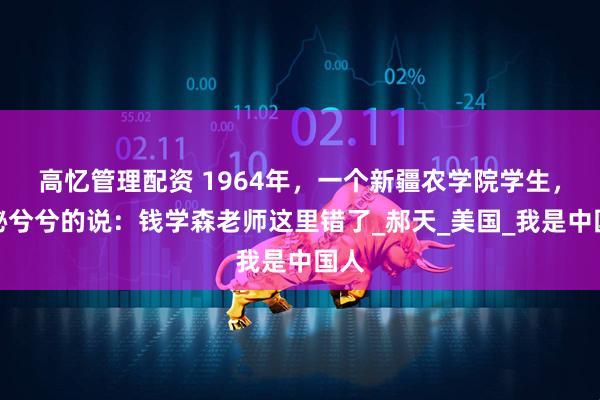 高忆管理配资 1964年，一个新疆农学院学生，神秘兮兮的说：钱学森老师这里错了_郝天_美国_我是中国人