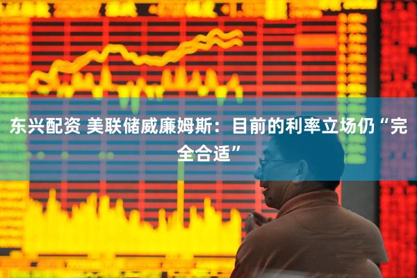 东兴配资 美联储威廉姆斯：目前的利率立场仍“完全合适”