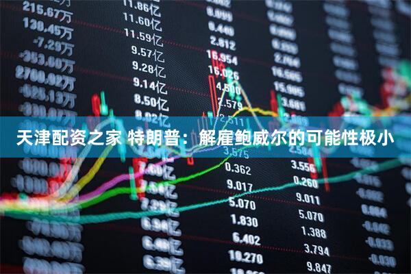 天津配资之家 特朗普：解雇鲍威尔的可能性极小