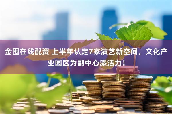 金囤在线配资 上半年认定7家演艺新空间，文化产业园区为副中心添活力！