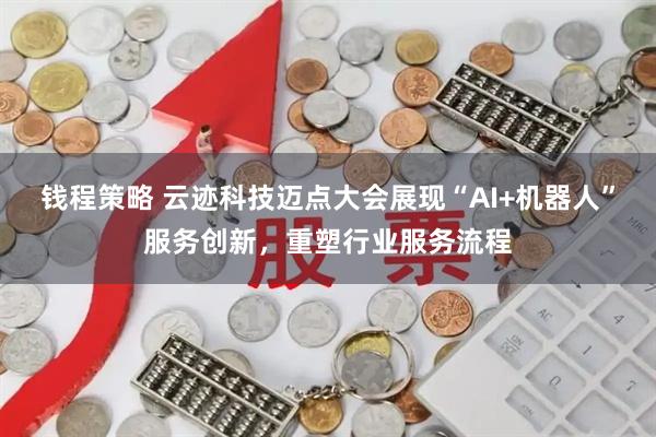 钱程策略 云迹科技迈点大会展现“AI+机器人”服务创新，重塑行业服务流程