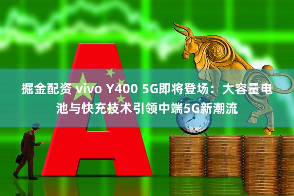 掘金配资 vivo Y400 5G即将登场：大容量电池与快充技术引领中端5G新潮流