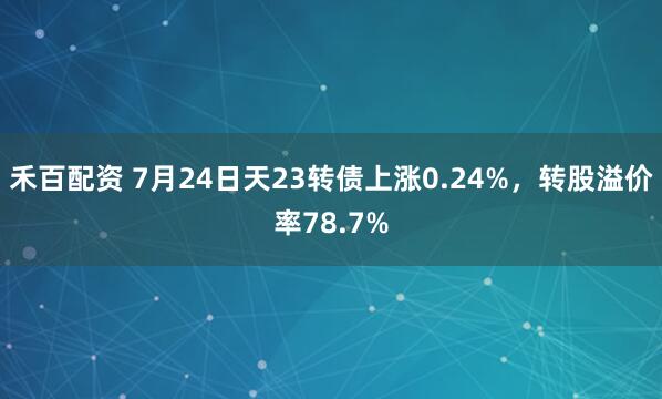 禾百配资 7月24日天23转债上涨0.24%，转股溢价率78.7%
