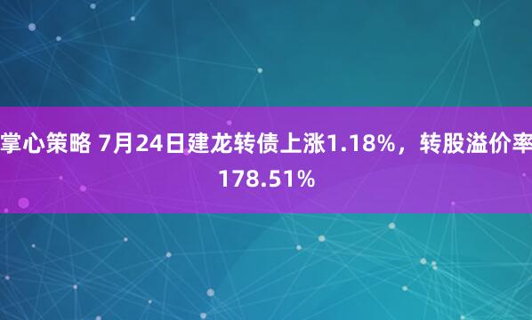 掌心策略 7月24日建龙转债上涨1.18%，转股溢价率178.51%