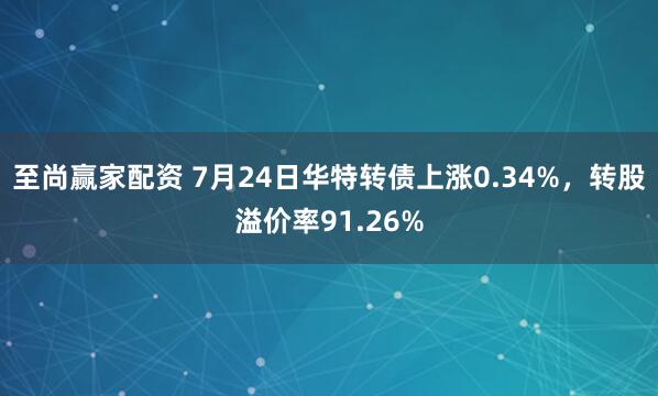 至尚赢家配资 7月24日华特转债上涨0.34%，转股溢价率91.26%