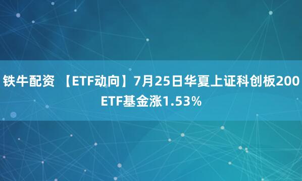 铁牛配资 【ETF动向】7月25日华夏上证科创板200ETF基金涨1.53%