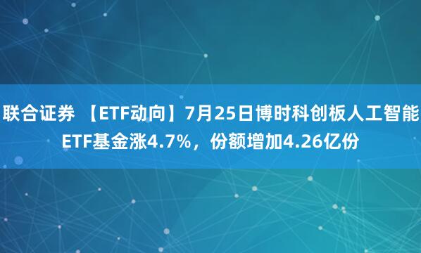 联合证券 【ETF动向】7月25日博时科创板人工智能ETF基金涨4.7%，份额增加4.26亿份
