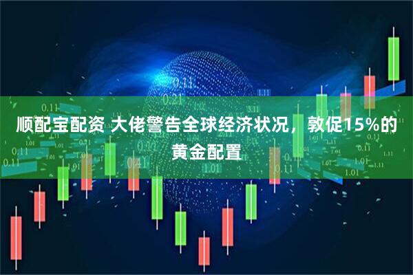 顺配宝配资 大佬警告全球经济状况，敦促15%的黄金配置