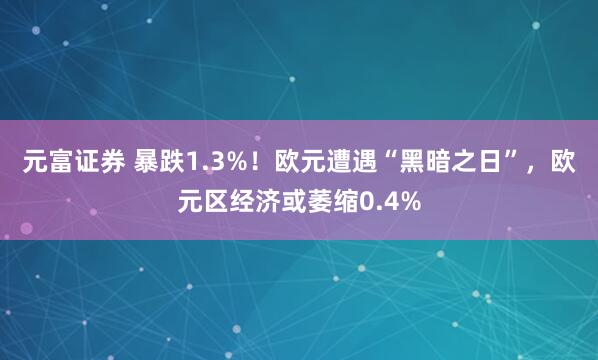 元富证券 暴跌1.3%！欧元遭遇“黑暗之日”，欧元区经济或萎缩0.4%