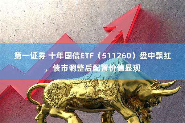 第一证券 十年国债ETF（511260）盘中飘红，债市调整后配置价值显现