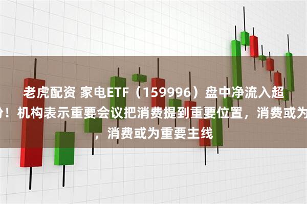 老虎配资 家电ETF（159996）盘中净流入超2000万份！机构表示重要会议把消费提到重要位置，消费或为重要主线
