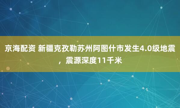 京海配资 新疆克孜勒苏州阿图什市发生4.0级地震，震源深度11千米