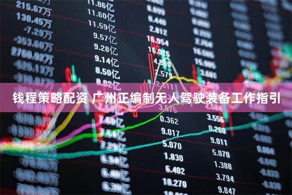 钱程策略配资 广州正编制无人驾驶装备工作指引