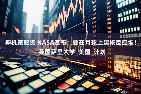 神机策配资 NASA宣布：要在月球上建核反应堆！_英国萨里大学_美国_计划