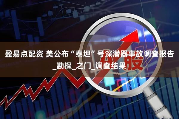 盈易点配资 美公布“泰坦”号深潜器事故调查报告_勘探_之门_调查结果