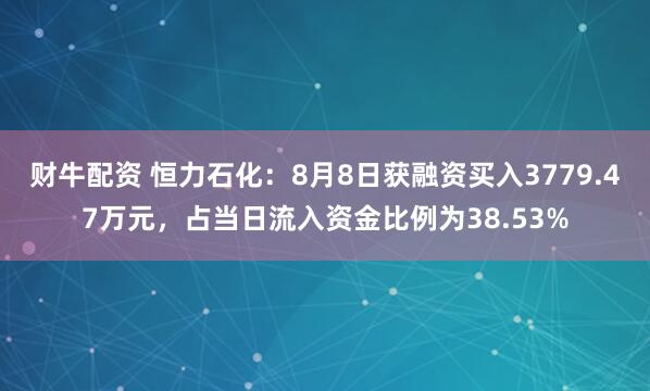 财牛配资 恒力石化：8月8日获融资买入3779.47万元，占当日流入资金比例为38.53%