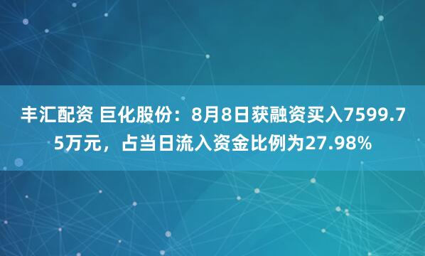 丰汇配资 巨化股份：8月8日获融资买入7599.75万元，占当日流入资金比例为27.98%