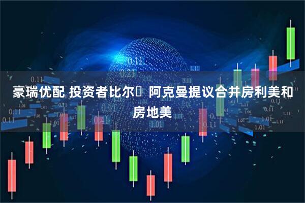 豪瑞优配 投资者比尔・阿克曼提议合并房利美和房地美
