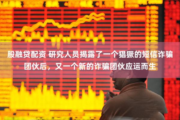 股融贷配资 研究人员揭露了一个猖獗的短信诈骗团伙后，又一个新的诈骗团伙应运而生