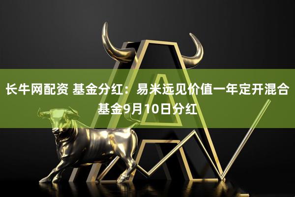 长牛网配资 基金分红：易米远见价值一年定开混合基金9月10日分红