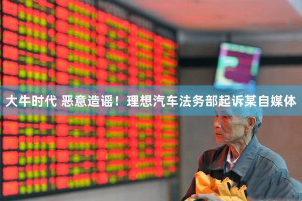 大牛时代 恶意造谣！理想汽车法务部起诉某自媒体