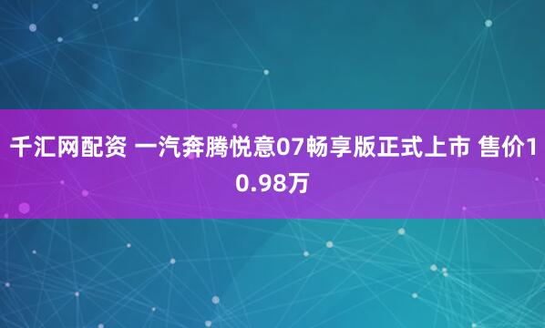 千汇网配资 一汽奔腾悦意07畅享版正式上市 售价10.98万