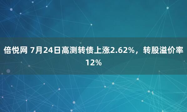 倍悦网 7月24日高测转债上涨2.62%,转股溢价率12%