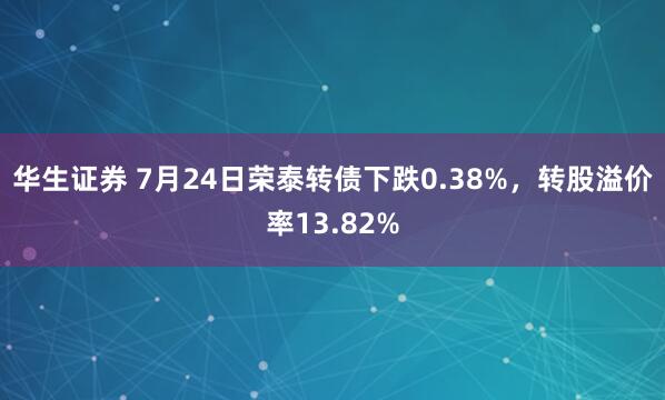 华生证券 7月24日荣泰转债下跌0.38%,转股溢价率13.82%