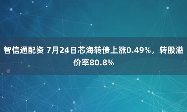 智信通配资 7月24日芯海转债上涨0.49%,转股溢价率80.8%