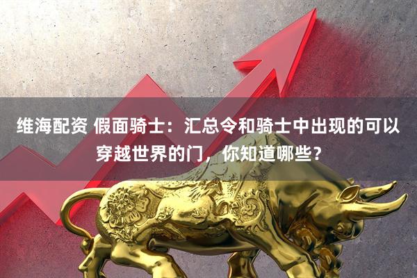 维海配资 假面骑士:汇总令和骑士中出现的可以穿越世界的门,你知道哪些?
