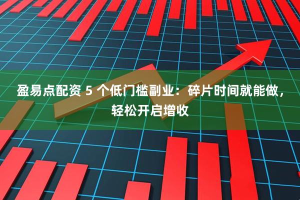 盈易点配资 5 个低门槛副业：碎片时间就能做，轻松开启增收