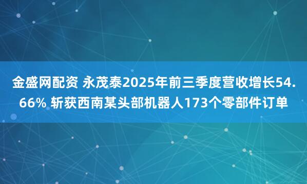金盛网配资 永茂泰2025年前三季度营收增长54.66% 斩获西南某头部机器人173个零部件订单