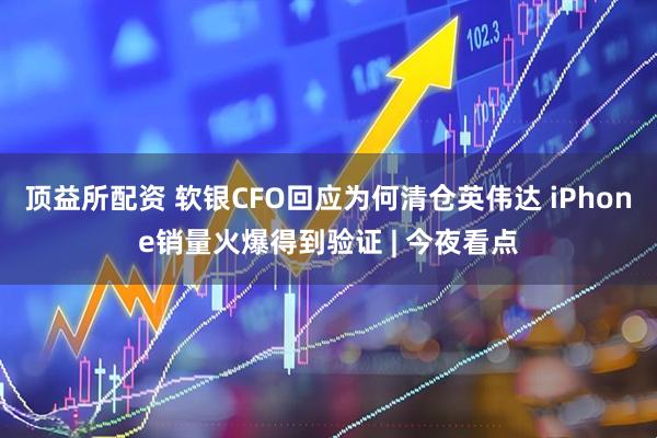 顶益所配资 软银CFO回应为何清仓英伟达 iPhone销量火爆得到验证 | 今夜看点