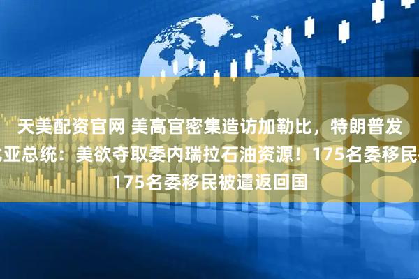 天美配资官网 美高官密集造访加勒比，特朗普发声！哥伦比亚总统：美欲夺取委内瑞拉石油资源！175名委移民被遣返回国