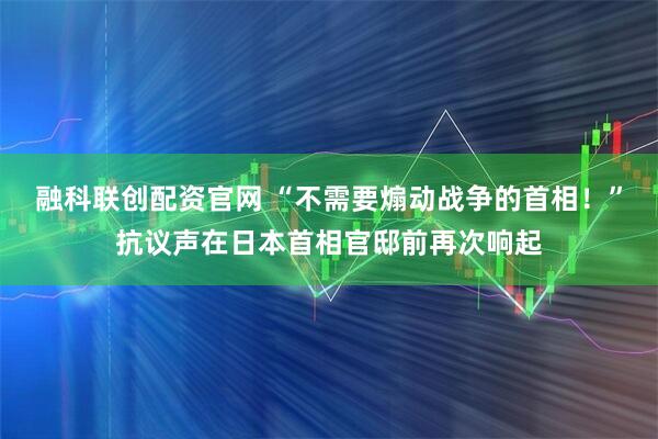 融科联创配资官网 “不需要煽动战争的首相！”抗议声在日本首相官邸前再次响起