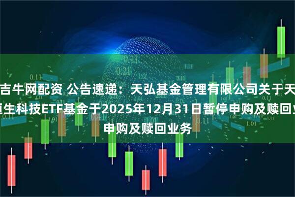 吉牛网配资 公告速递：天弘基金管理有限公司关于天弘恒生科技ETF基金于2025年12月31日暂停申购及赎回业务