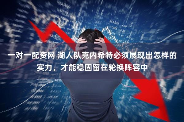 一对一配资网 湖人队克内希特必须展现出怎样的实力，才能稳固留在轮换阵容中