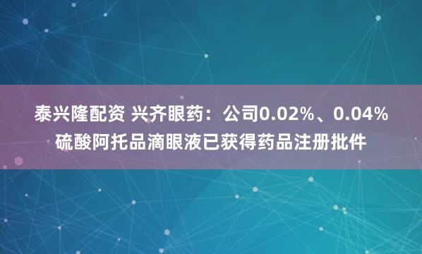 泰兴隆配资 兴齐眼药：公司0.02%、0.04%硫酸阿托品滴眼液已获得药品注册批件