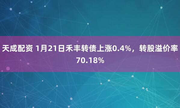 天成配资 1月21日禾丰转债上涨0.4%，转股溢价率70.18%