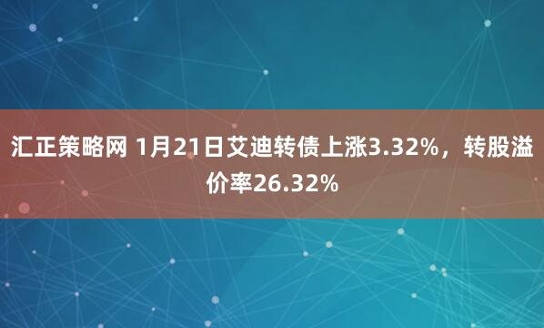 汇正策略网 1月21日艾迪转债上涨3.32%，转股溢价率26.32%