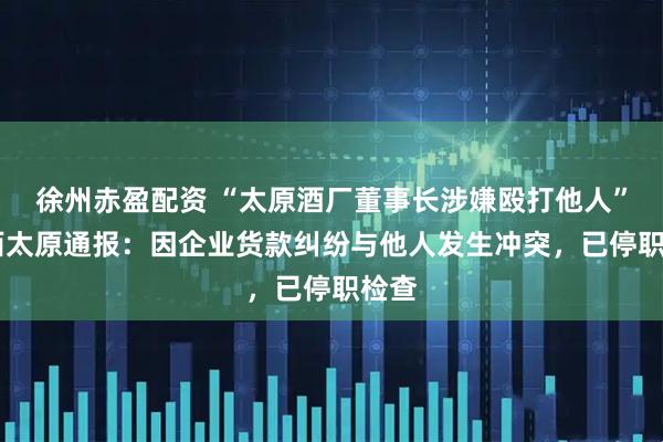 徐州赤盈配资 “太原酒厂董事长涉嫌殴打他人” 山西太原通报：因企业货款纠纷与他人发生冲突，已停职检查